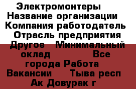 Электромонтеры 4 › Название организации ­ Компания-работодатель › Отрасль предприятия ­ Другое › Минимальный оклад ­ 40 000 - Все города Работа » Вакансии   . Тыва респ.,Ак-Довурак г.